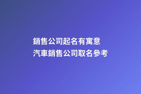 銷售公司起名有寓意 汽車銷售公司取名參考